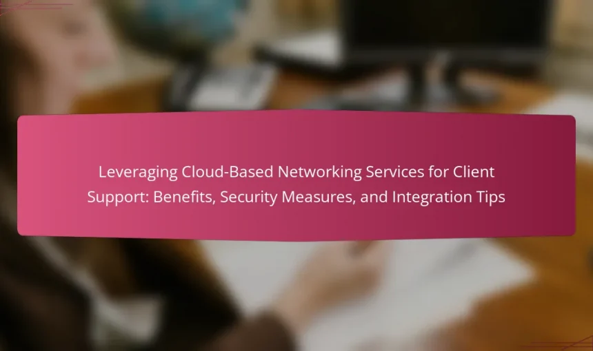 Leveraging Cloud-Based Networking Services for Client Support: Benefits, Security Measures, and Integration Tips