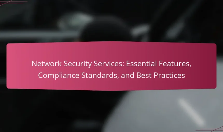 Network Security Services: Essential Features, Compliance Standards, and Best Practices