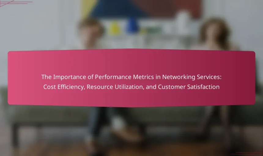 The Importance of Performance Metrics in Networking Services: Cost Efficiency, Resource Utilization, and Customer Satisfaction