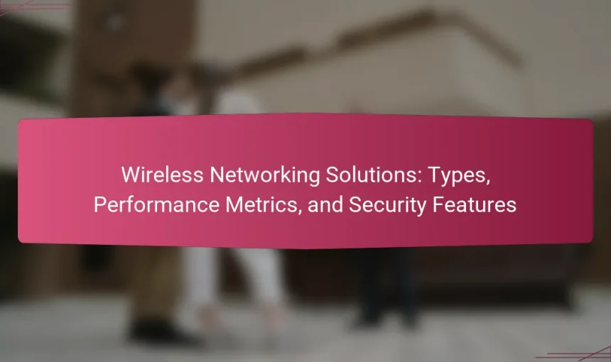 Wireless Networking Solutions: Types, Performance Metrics, and Security Features