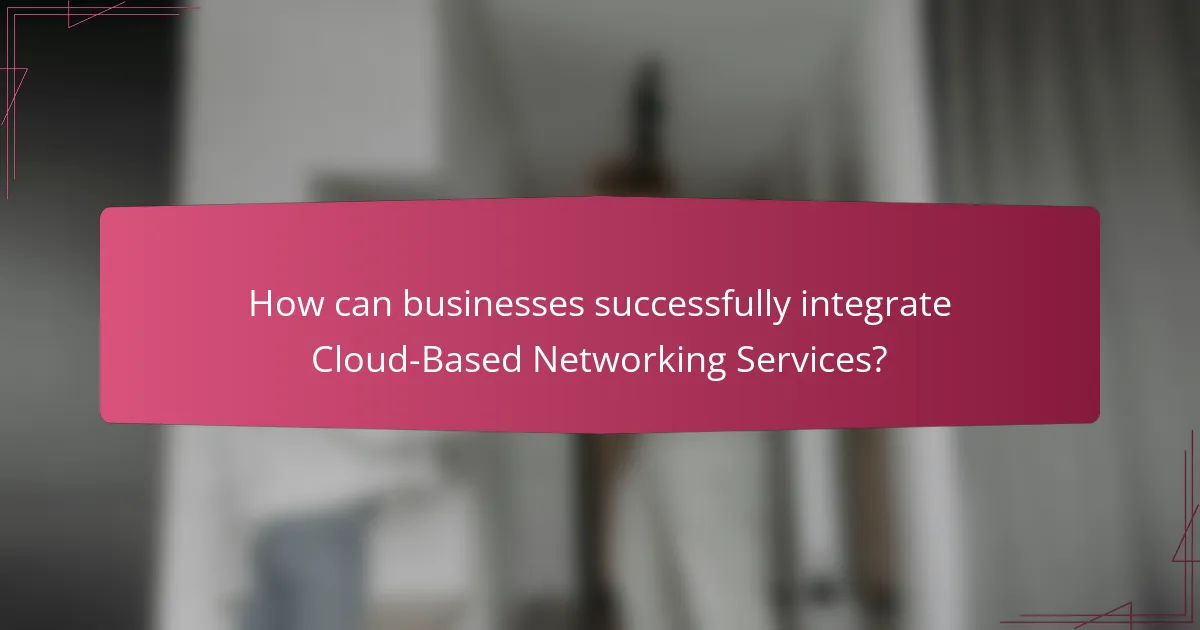 How can businesses successfully integrate Cloud-Based Networking Services?