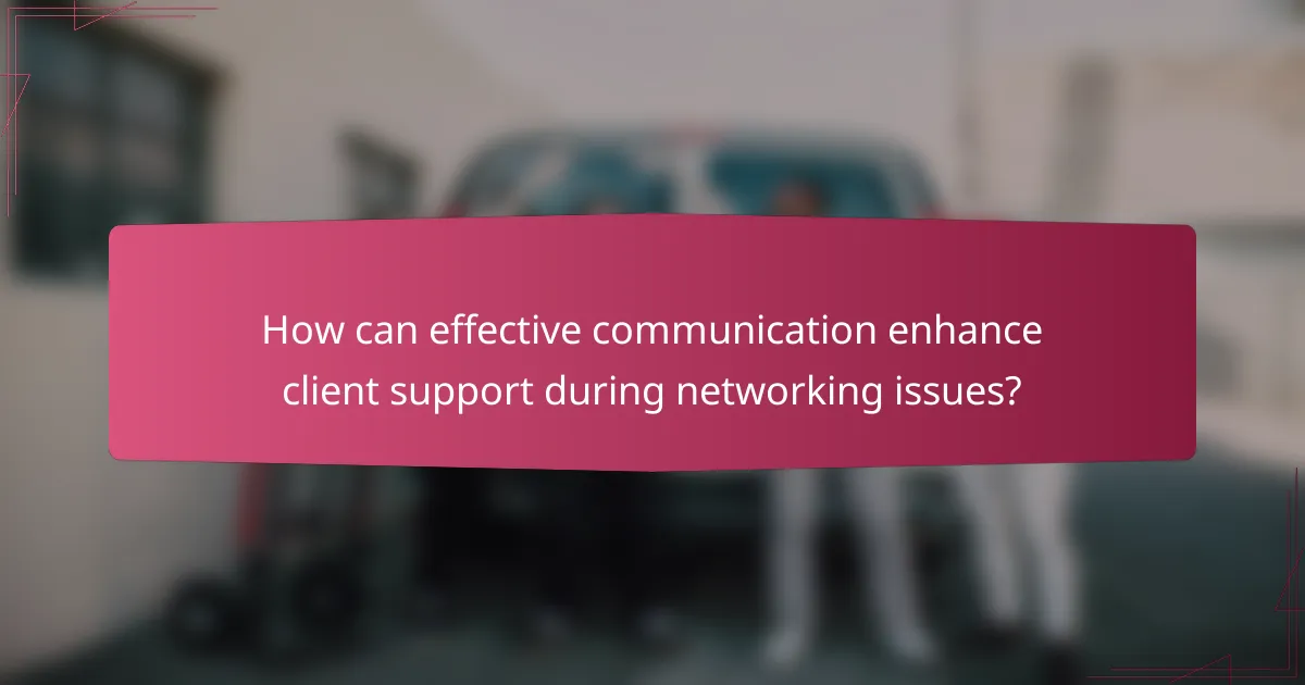 How can effective communication enhance client support during networking issues?