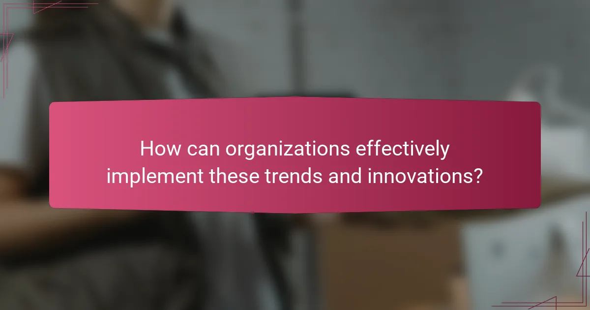 How can organizations effectively implement these trends and innovations?