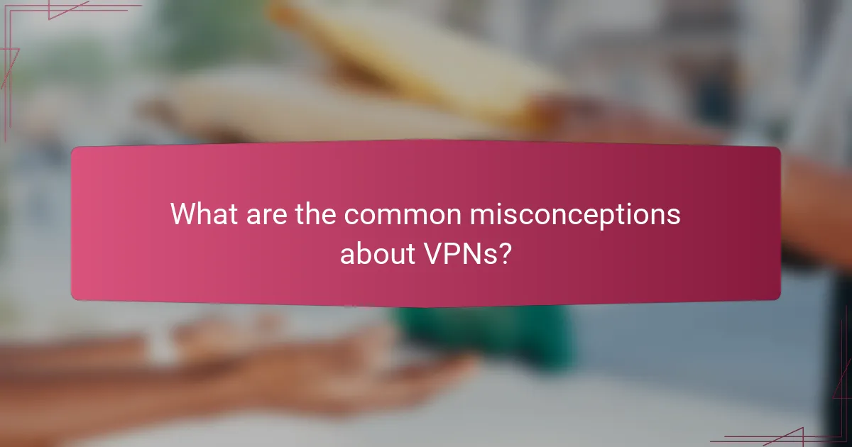What are the common misconceptions about VPNs?