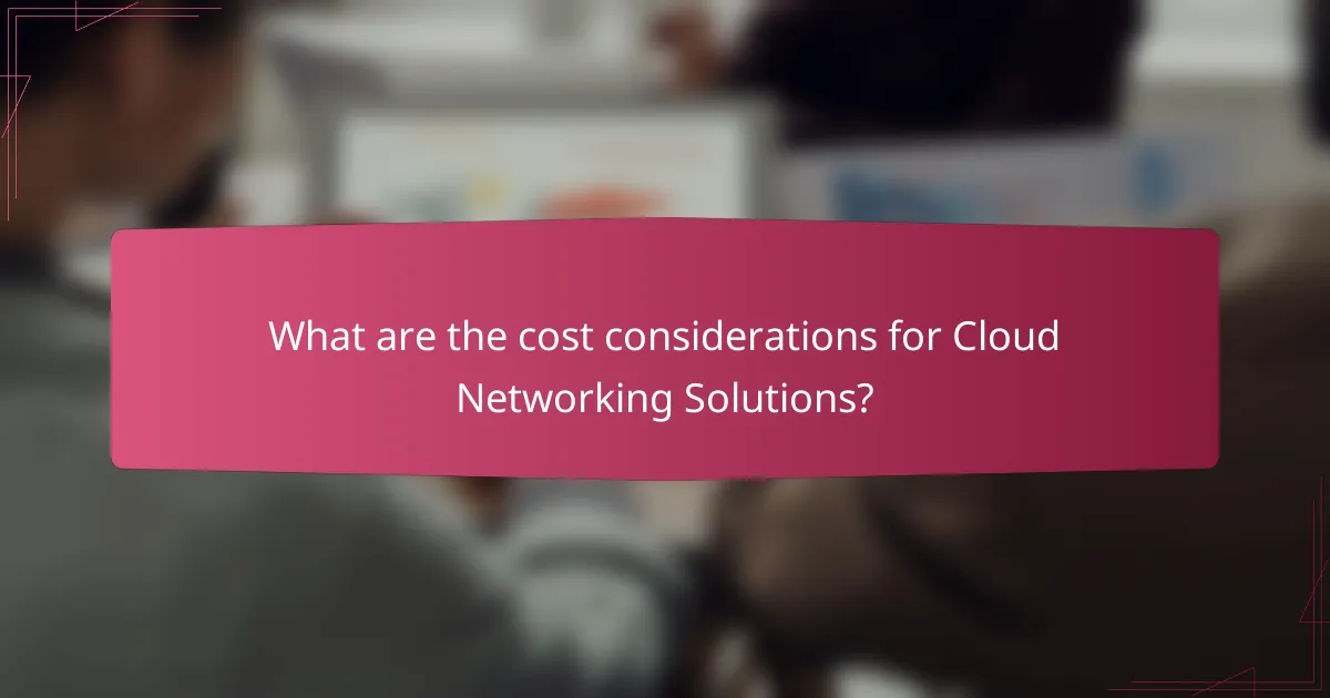 What are the cost considerations for Cloud Networking Solutions?