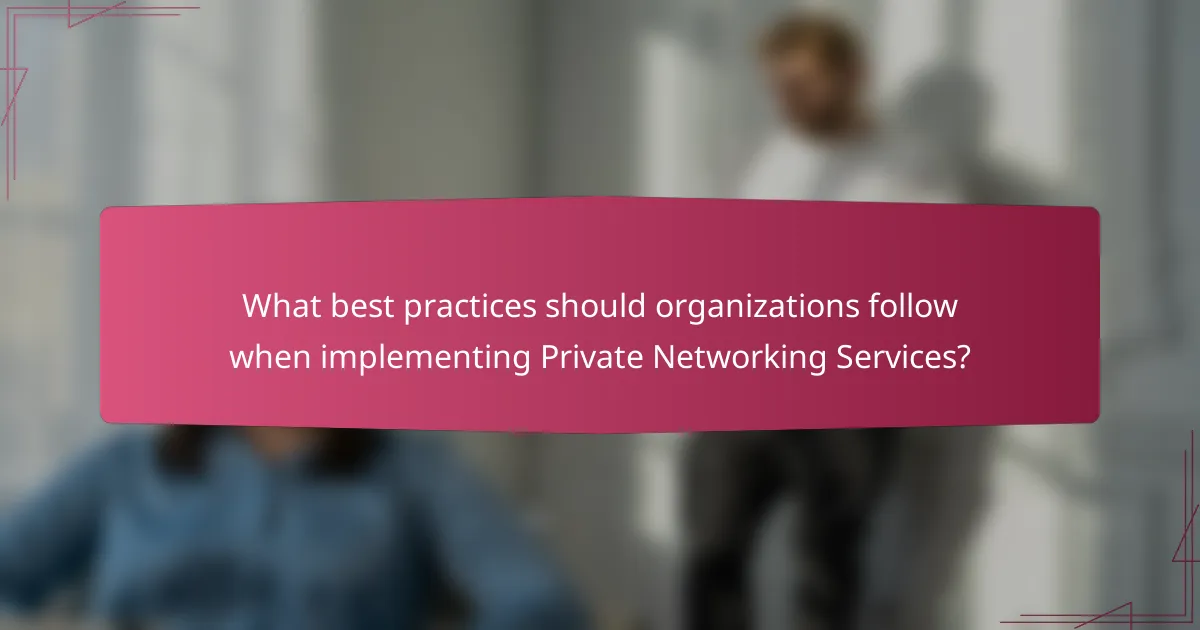 What best practices should organizations follow when implementing Private Networking Services?